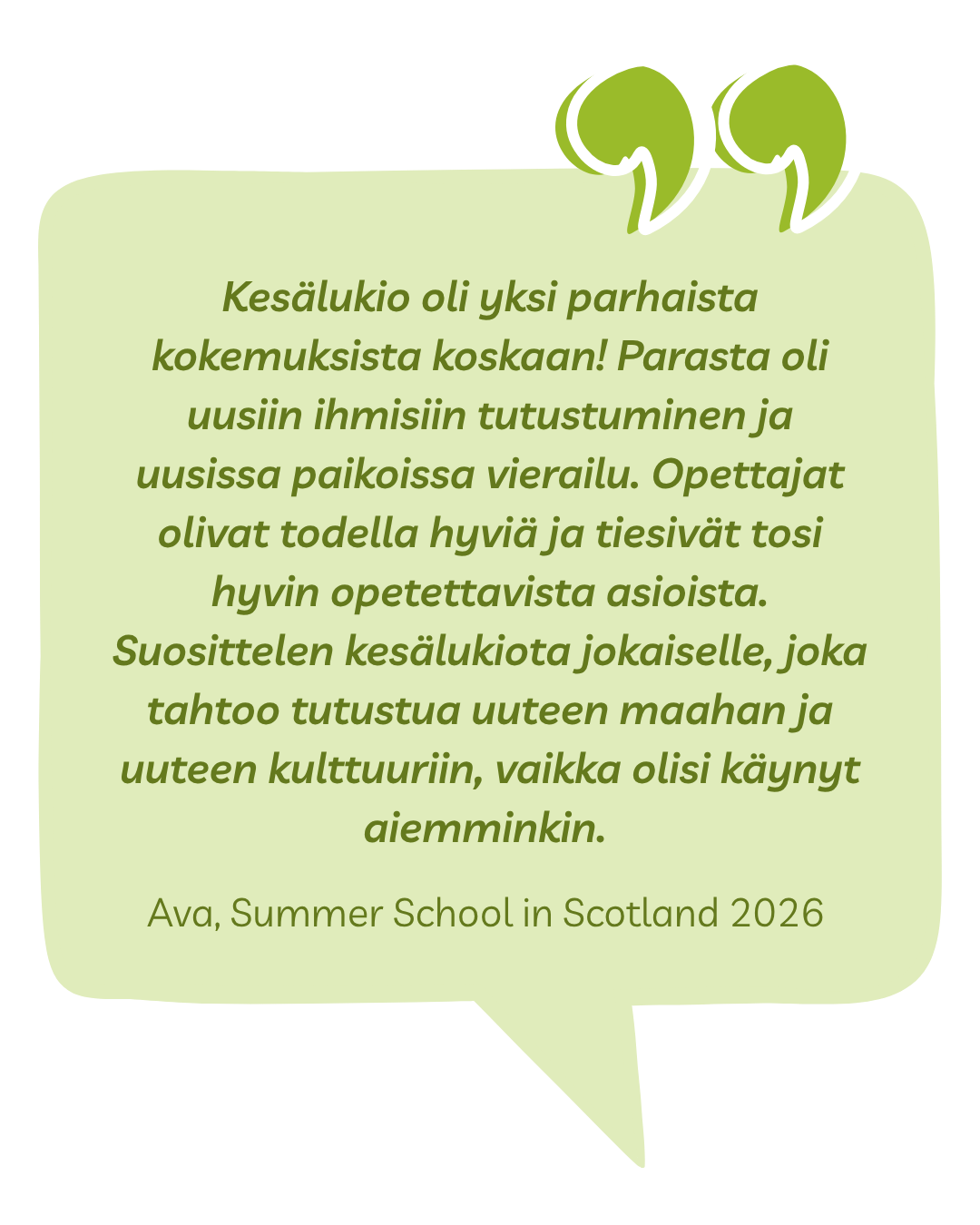 Kokemussitaatti: Kesälukio oli yksi parhaista kokemuksista koskaan! Parasta oli uusiin ihmisiin tutustuminen ja uusissa paikoissa vierailu. Opettajat olivat todella hyviä ja tiesivät tosi hyvin opetettavista asioista. Suosittelen kesälukiota jokaiselle, joka tahtoo tutustua uuteen maahan ja uuteen kulttuuriin, vaikka olisi käynyt aiemminkin. Ava, Summer School in Scotland